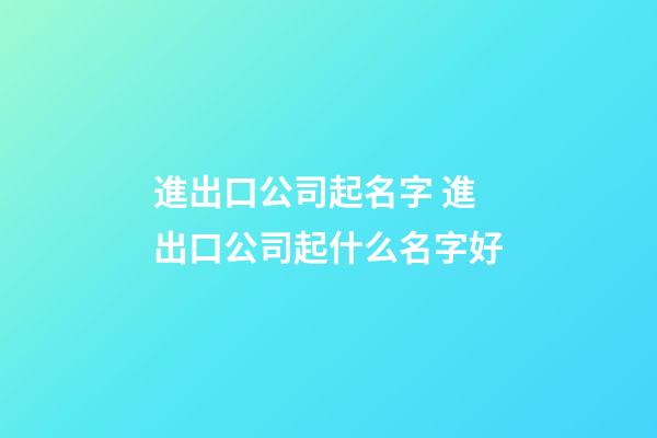 進出口公司起名字 進出口公司起什么名字好-第1張-公司起名-玄機派